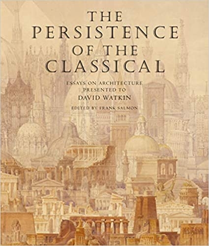The Persistence of the Classical: Essays on Architecture Presented to David Watkin